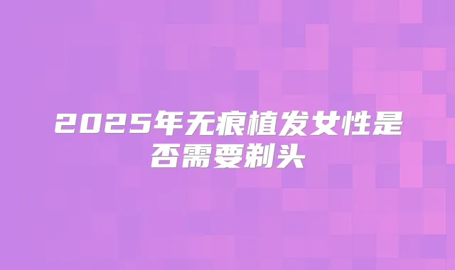 2025年无痕植发女性是否需要剃头