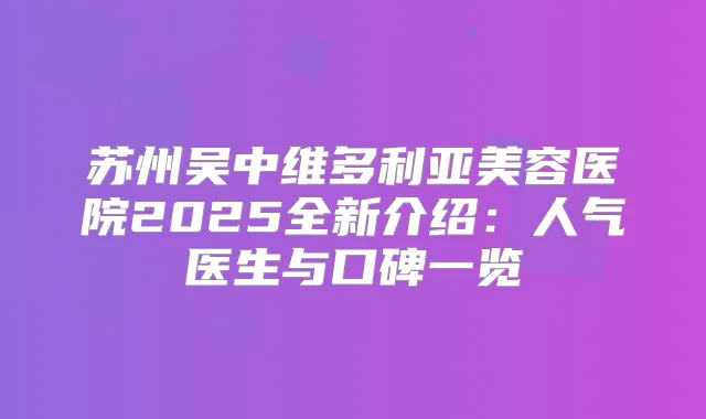 苏州吴中维多利亚美容医院2025全新介绍：人气医生与口碑一览