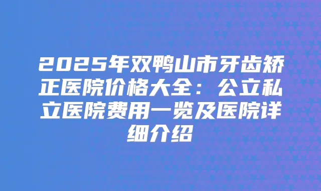 2025年双鸭山市牙齿矫正医院价格大全：公立私立医院费用一览及医院详细介绍