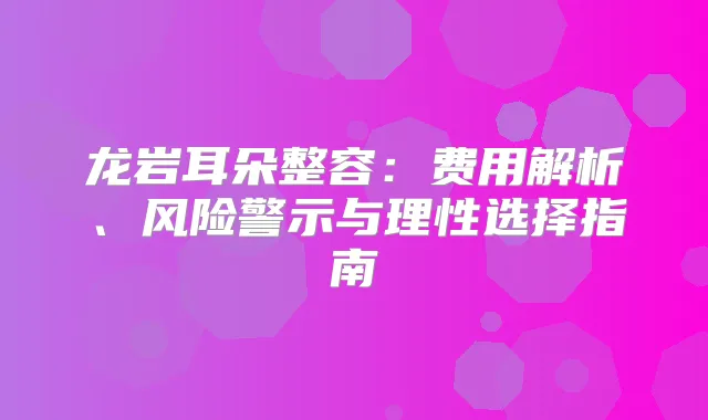 龙岩耳朵整容：费用解析、风险警示与理性选择指南