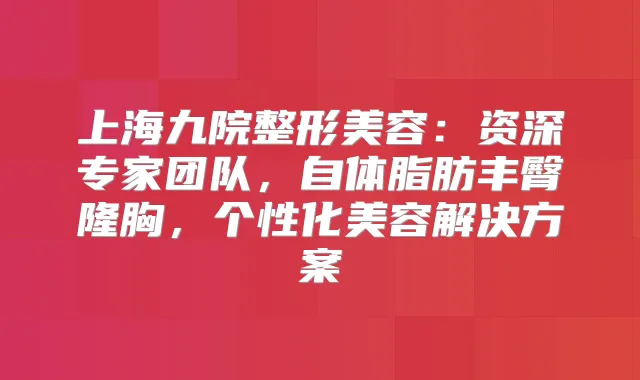 上海九院整形美容:资深专家团队,自体脂肪丰臀隆胸,个性化美容解决方案