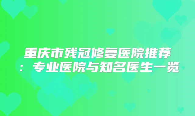 重庆市残冠修复医院推荐:专业医院与知名医生一览