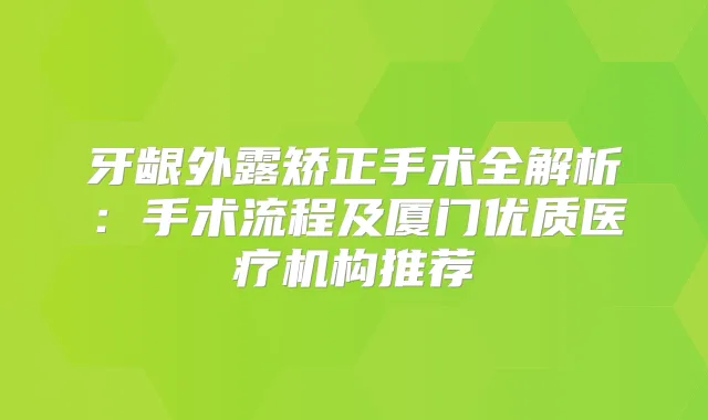 牙龈外露矫正手术全解析：手术流程及厦门优质医疗机构推荐