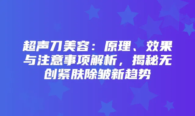 超声刀美容：原理、效果与注意事项解析，揭秘无创紧肤除皱新趋势