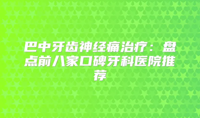 巴中牙齿神经痛：盘点前八家口碑牙科医院推荐