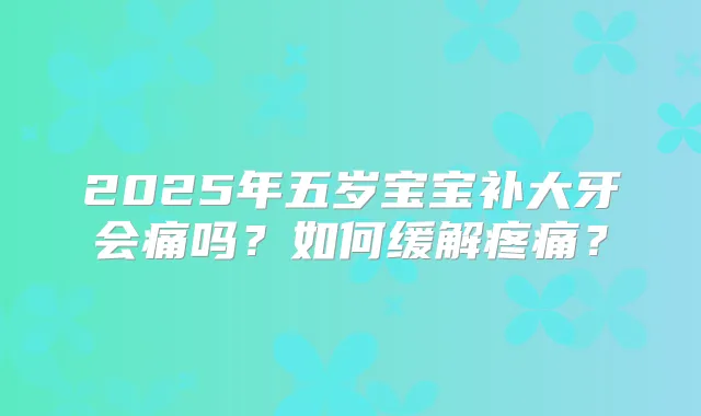 2025年五岁宝宝补大牙会痛吗?如何缓解疼痛?