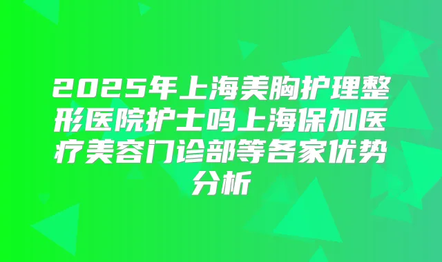 2025年上海美胸护理整形医院护士吗上海保加医疗美容门诊部等各家优势分析
