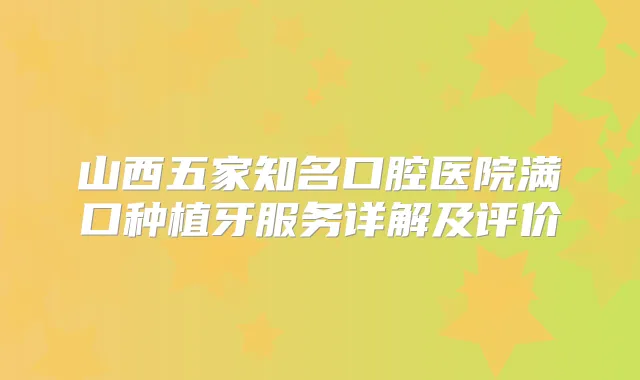 山西五家知名口腔医院满口种植牙服务详解及评价