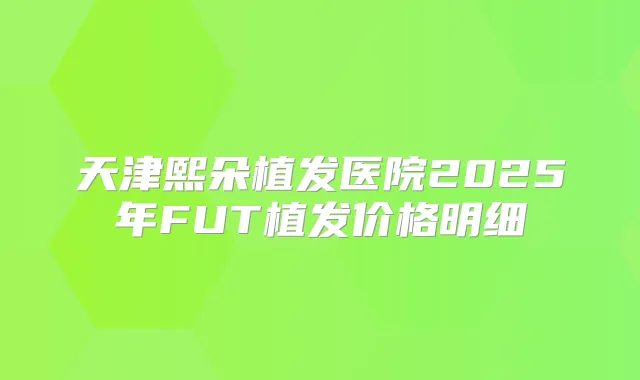 天津熙朵植发医院2025年FUT植发价格明细