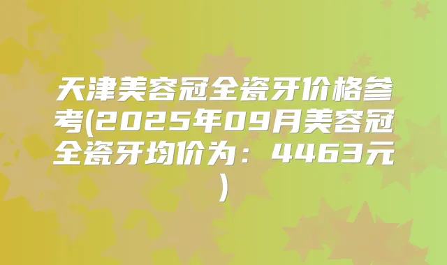 天津美容冠全瓷牙价格参考(2025年09月美容冠全瓷牙均价为：4463元)