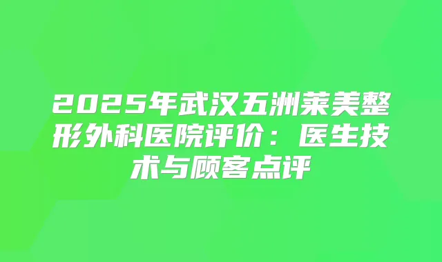2025年武汉五洲莱美整形外科医院评价：医生技术与顾客点评