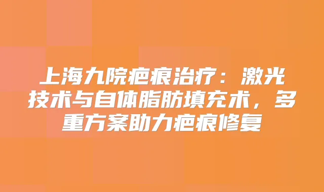 上海九院疤痕：激光技术与自体脂肪填充术，多重方案助力疤痕修复