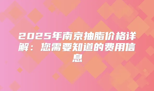 2025年南京抽脂价格详解：您需要知道的费用信息
