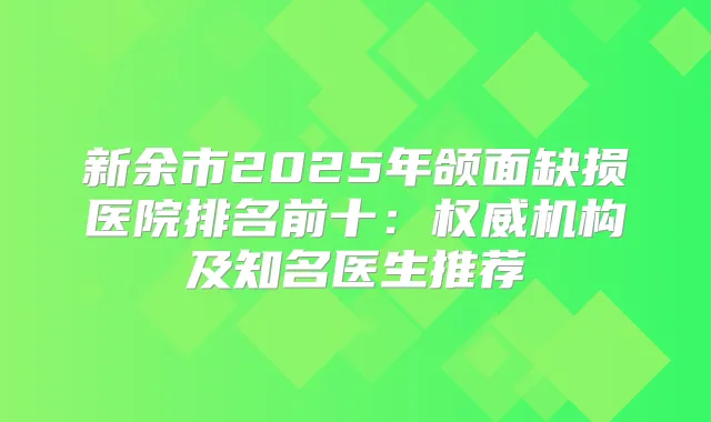 新余市2025年颌面缺损医院排名前十：机构及知名医生推荐