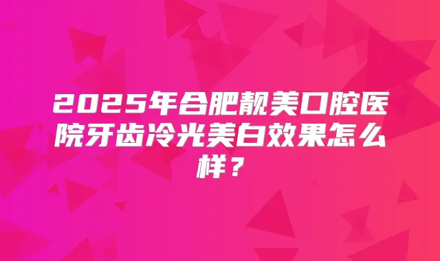 2025年合肥靓美口腔医院牙齿冷光美白效果怎么样？