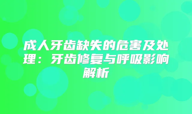 成人牙齿缺失的危害及处理：牙齿修复与呼吸影响解析