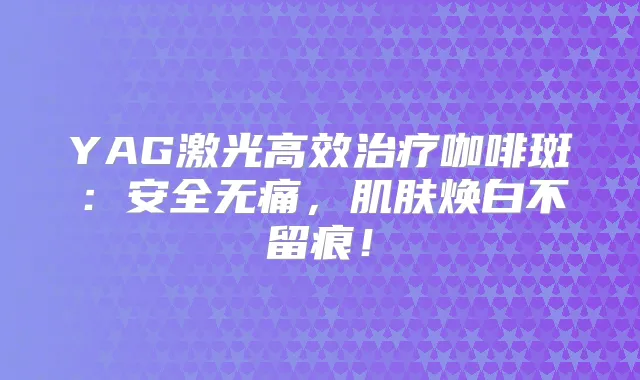 YAG激光高效咖啡斑:安全,肌肤焕白!
