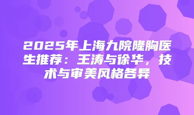 2025年上海九院隆胸医生推荐：王涛与徐华，技术与审美风格各异