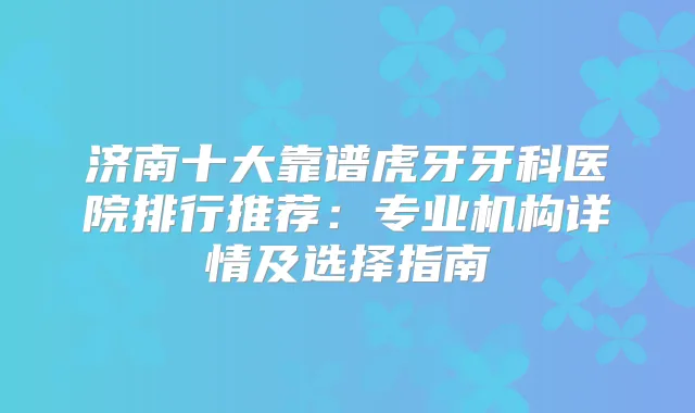 济南十大靠谱虎牙牙科医院排行推荐：专业机构详情及选择指南