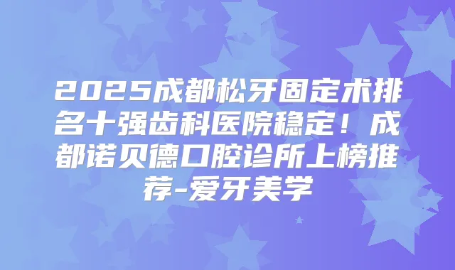 2025成都松牙固定术排名十强齿科医院稳定！成都诺贝德口腔诊所上榜推荐-爱牙美学