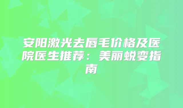 安阳激光去唇毛价格及医院医生推荐:美丽蜕变指南