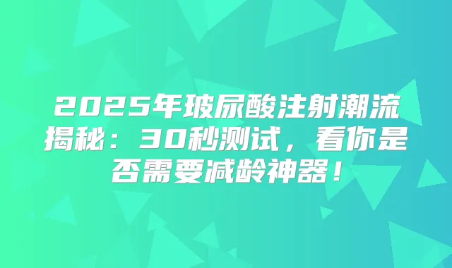 2025年玻尿酸注射潮流揭秘:30秒测试,看你是否需要减龄神器!