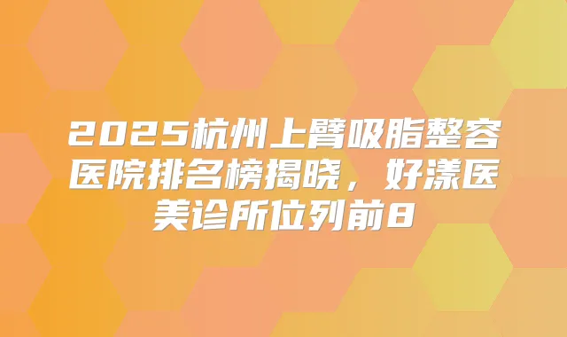 2025杭州上臂吸脂整容医院排名榜揭晓，好漾医美诊所位列前8