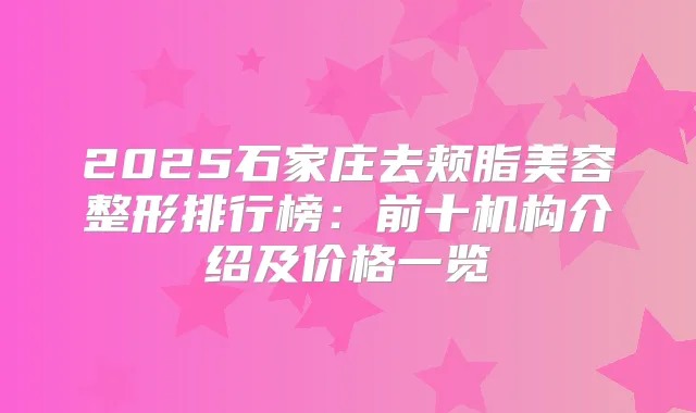 2025石家庄去颊脂美容整形排行榜:前十机构介绍及价格一览