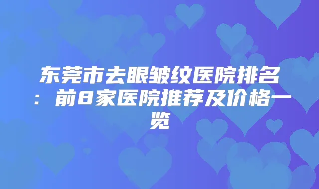 东莞市去眼皱纹医院排名:前8家医院推荐及价格一览