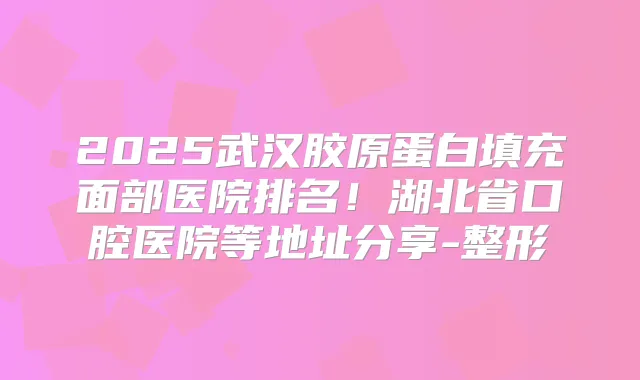 2025武汉胶原蛋白填充面部医院排名！湖北省口腔医院等地址分享-整形