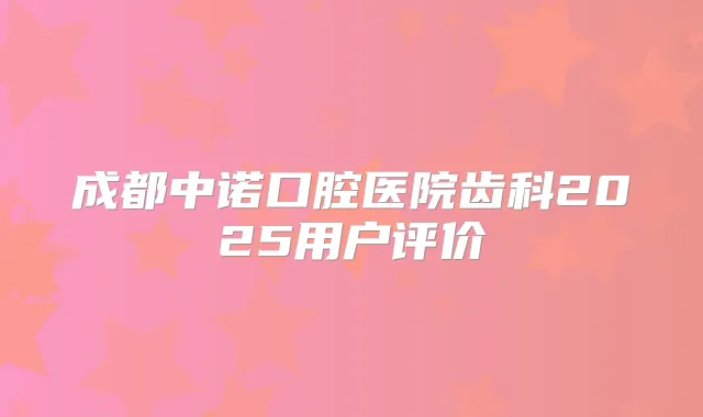 成都中诺口腔医院齿科2025用户评价