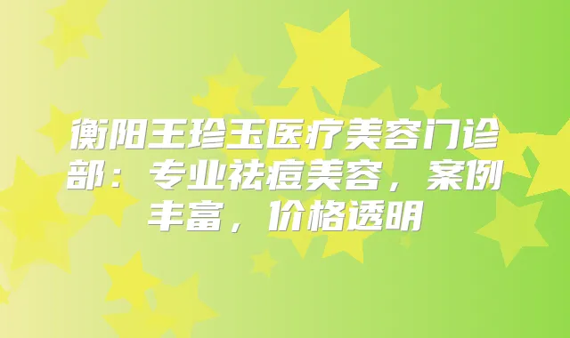 衡阳王珍玉医疗美容门诊部：专业祛痘美容，案例丰富，价格透明