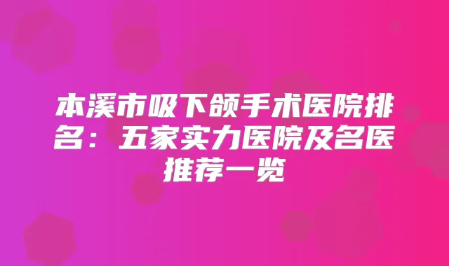 本溪市吸下颌手术医院排名:五家实力医院及名医推荐一览