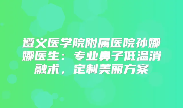 遵义医学院附属医院孙娜娜医生:专业鼻子低温消融术,定制美丽方案