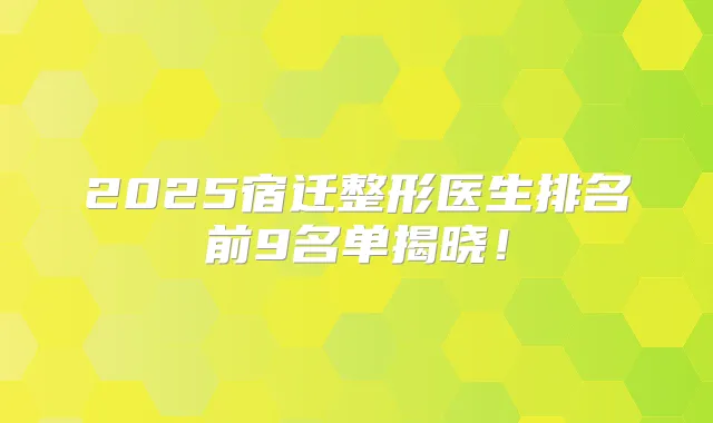 2025宿迁整形医生排名前9名单揭晓！