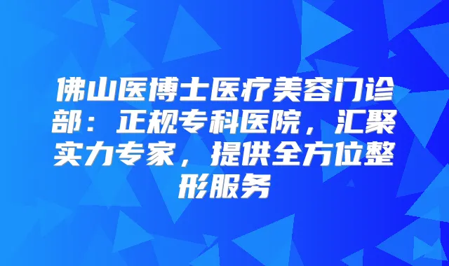 佛山医博士医疗美容门诊部：正规专科医院，汇聚实力专家，提供全方位整形服务
