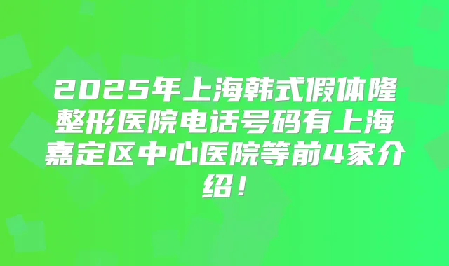 2025年上海韩式假体隆整形医院电话号码有上海嘉定区中心医院等前4家介绍！