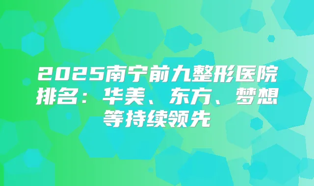 2025南宁前九整形医院排名：华美、东方、梦想等持续领先