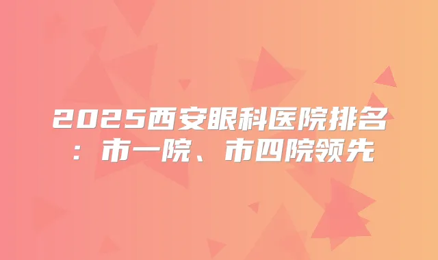 2025西安眼科医院排名：市一院、市四院领先