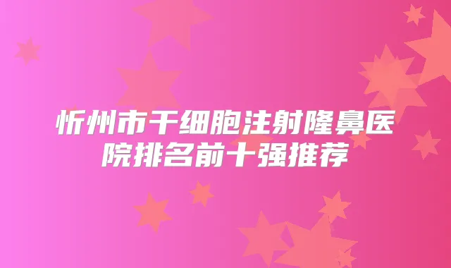 忻州市干细胞注射隆鼻医院排名前十强推荐