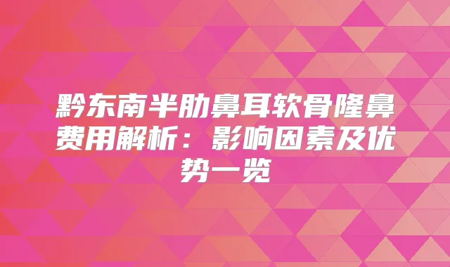 黔东南半肋鼻耳软骨隆鼻费用解析：影响因素及优势一览
