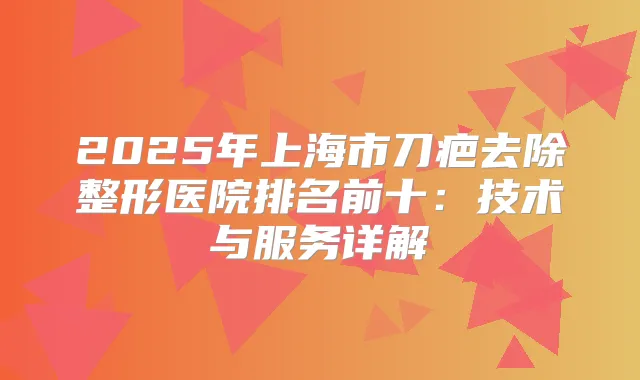 2025年上海市刀疤去除整形医院排名前十：技术与服务详解