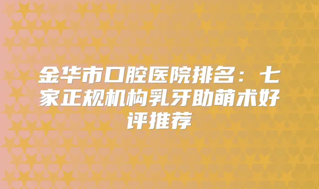 金华市口腔医院排名:七家正规机构乳牙助萌术好评推荐