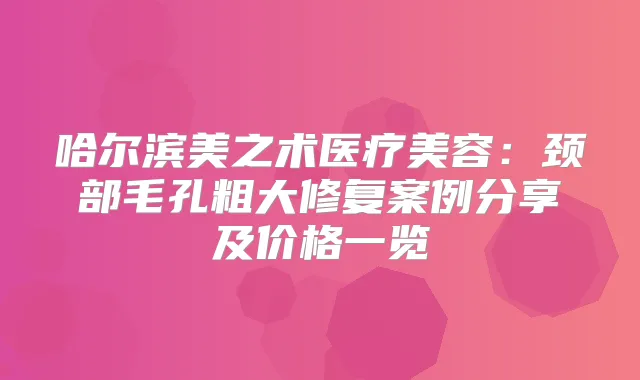 哈尔滨美之术医疗美容：颈部毛孔粗大修复案例分享及价格一览