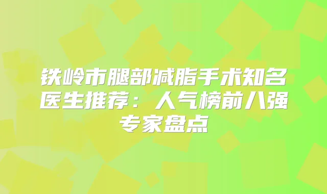 铁岭市腿部减脂手术知名医生推荐：人气榜前八强专家盘点