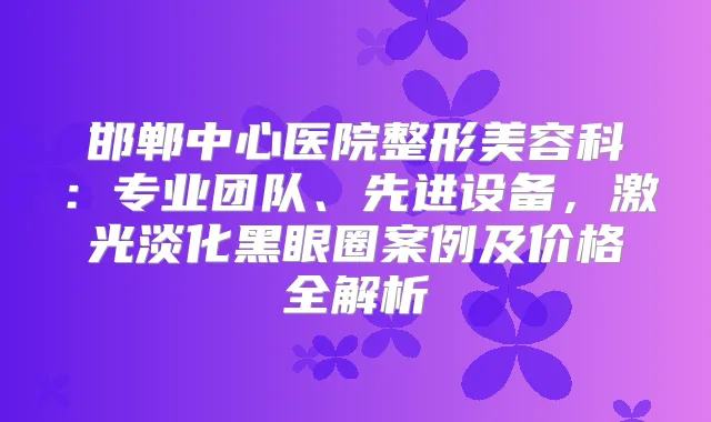 邯郸中心医院整形美容科：专业团队、先进设备，激光淡化黑眼圈案例及价格全解析