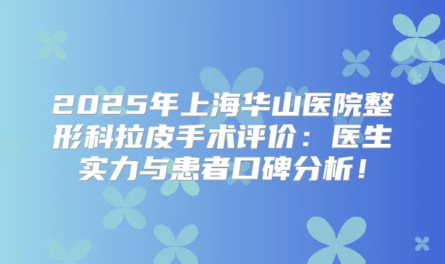 2025年上海华山医院整形科拉皮手术评价：医生实力与患者口碑分析！