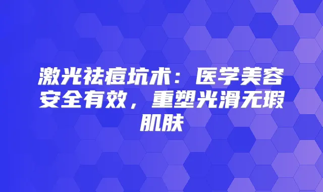 激光祛痘坑术：医学美容安全有效，重塑光滑无瑕肌肤