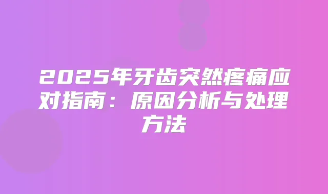 2025年牙齿突然疼痛应对指南：原因分析与处理方法