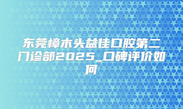东莞樟木头益佳口腔第二门诊部2025_口碑评价如何